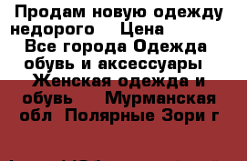 Продам новую одежду недорого! › Цена ­ 1 000 - Все города Одежда, обувь и аксессуары » Женская одежда и обувь   . Мурманская обл.,Полярные Зори г.